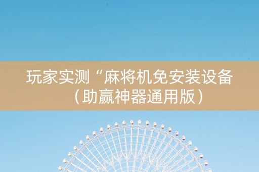 玩家实测“麻将机免安装设备（助赢神器通用版）