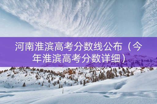 河南淮滨高考分数线公布（今年淮滨高考分数详细）