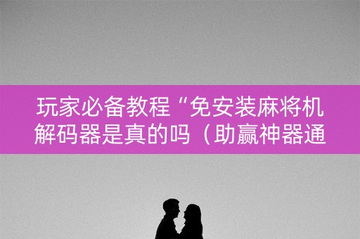 玩家必备教程“免安装麻将机解码器是真的吗（助赢神器通用版）