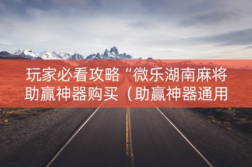 玩家必看攻略“微乐湖南麻将助赢神器购买（助赢神器通用版）