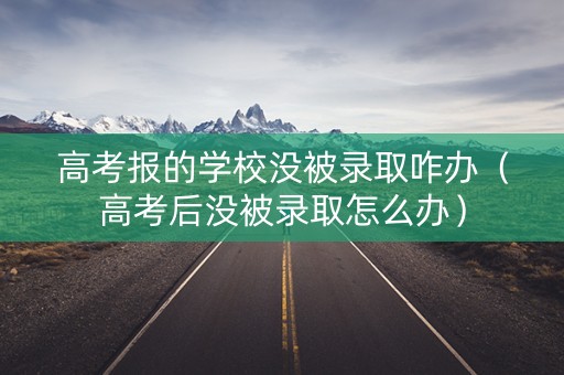 高考报的学校没被录取咋办（高考后没被录取怎么办）