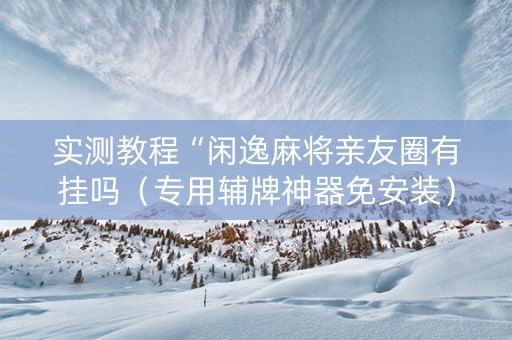 实测教程“闲逸麻将亲友圈有挂吗（专用辅牌神器免安装）
