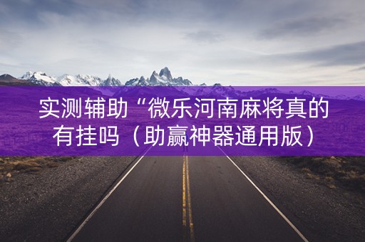 实测辅助“微乐河南麻将真的有挂吗（助赢神器通用版）