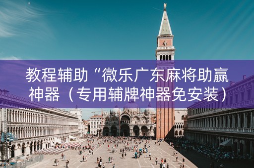 教程辅助“微乐广东麻将助赢神器（专用辅牌神器免安装）
