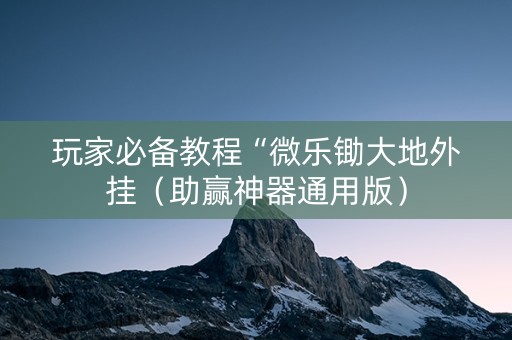 玩家必备教程“微乐锄大地外挂（助赢神器通用版）
