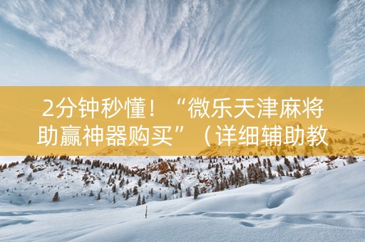 2分钟秒懂！“微乐天津麻将助赢神器购买”（详细辅助教程）-哔哩哔哩
