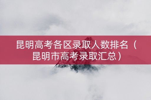 昆明高考各区录取人数排名（昆明市高考录取汇总）