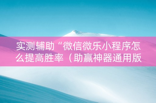 实测辅助“微信微乐小程序怎么提高胜率（助赢神器通用版）