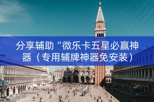 分享辅助“微乐卡五星必赢神器（专用辅牌神器免安装）