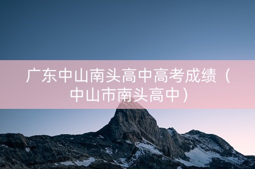 广东中山南头高中高考成绩（中山市南头高中）