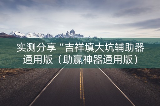 实测分享“吉祥填大坑辅助器通用版（助赢神器通用版）