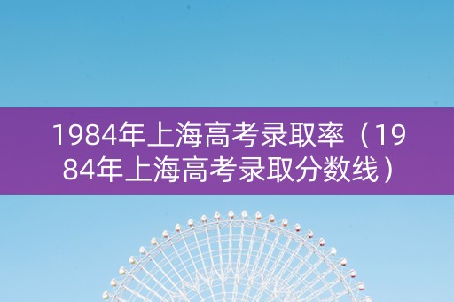 1984年上海高考录取率（1984年上海高考录取分数线）
