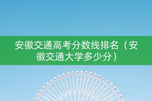 安徽交通高考分数线排名（安徽交通大学多少分）
