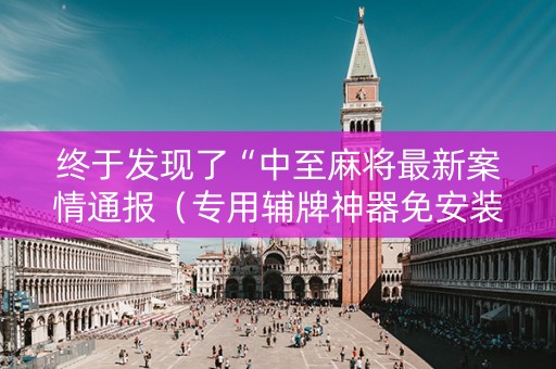 终于发现了“中至麻将最新案情通报（专用辅牌神器免安装）