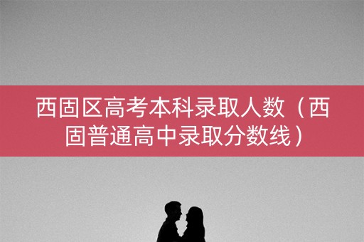 西固区高考本科录取人数（西固普通高中录取分数线）