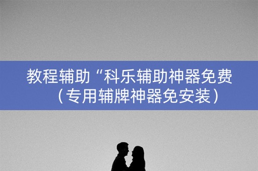 教程辅助“科乐辅助神器免费（专用辅牌神器免安装）