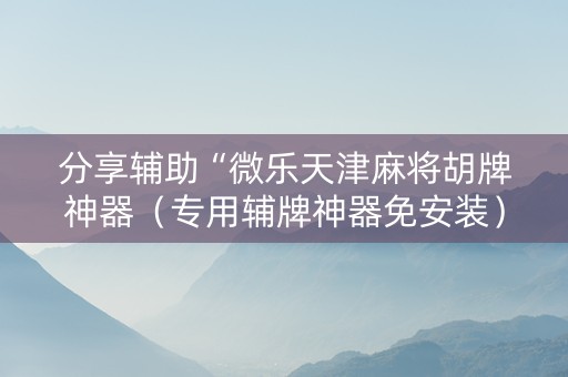 分享辅助“微乐天津麻将胡牌神器（专用辅牌神器免安装）