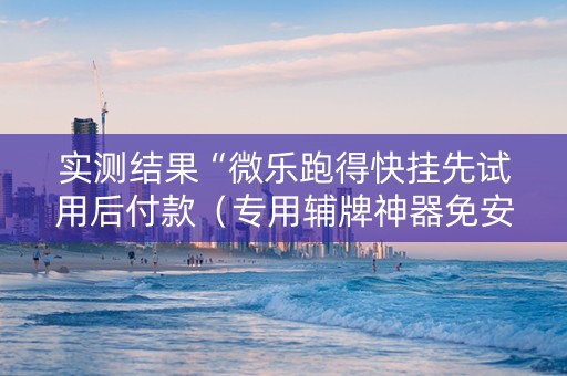 实测结果“微乐跑得快挂先试用后付款（专用辅牌神器免安装）