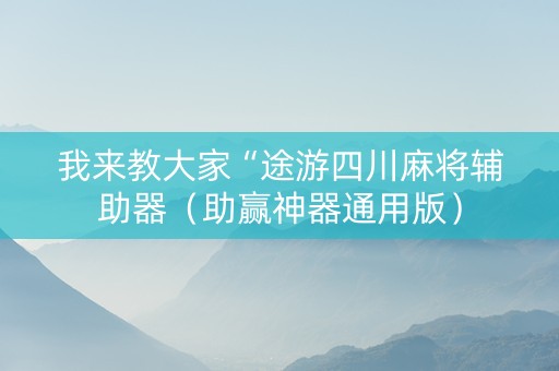 我来教大家“途游四川麻将辅助器（助赢神器通用版）