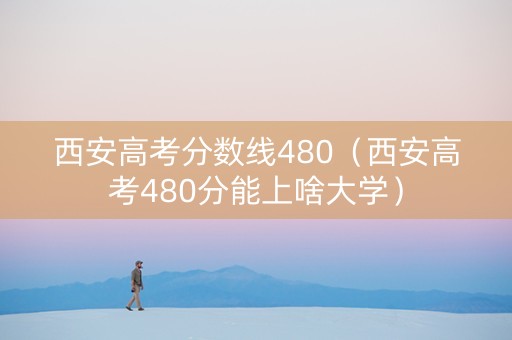 西安高考分数线480（西安高考480分能上啥大学）