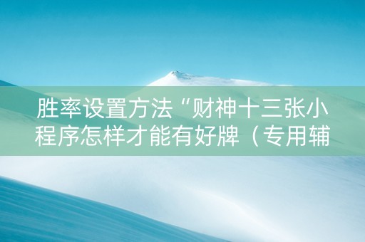 胜率设置方法“财神十三张小程序怎样才能有好牌（专用辅牌神器免安装）