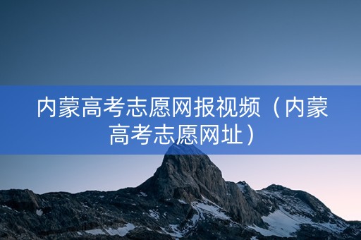 内蒙高考志愿网报视频（内蒙高考志愿网址）
