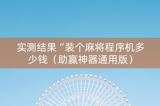 实测结果“装个麻将程序机多少钱（助赢神器通用版）