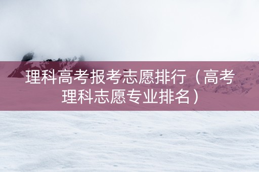 理科高考报考志愿排行（高考理科志愿专业排名）