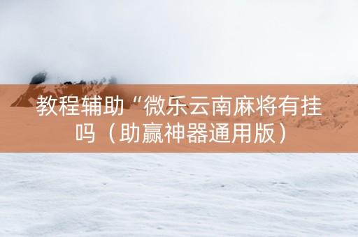 教程辅助“微乐云南麻将有挂吗（助赢神器通用版）