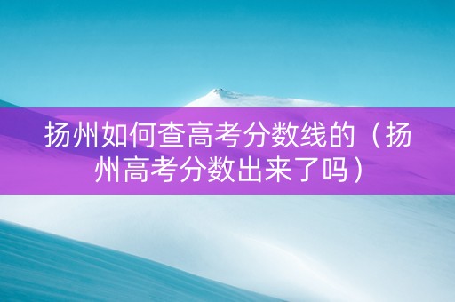 扬州如何查高考分数线的（扬州高考分数出来了吗）