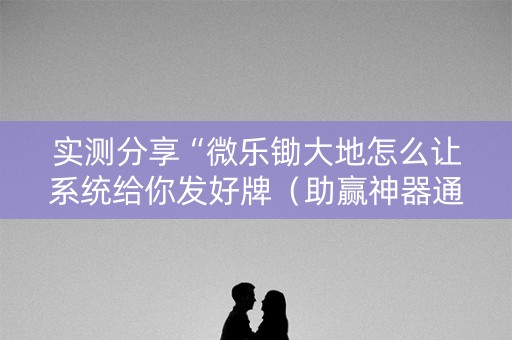 实测分享“微乐锄大地怎么让系统给你发好牌（助赢神器通用版）