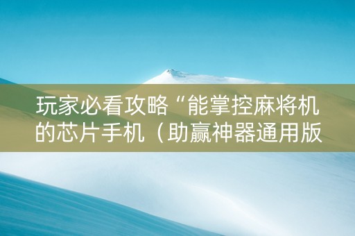玩家必看攻略“能掌控麻将机的芯片手机（助赢神器通用版）