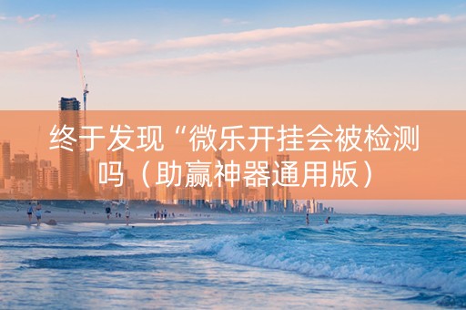 终于发现“微乐开挂会被检测吗（助赢神器通用版）