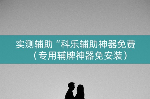 实测辅助“科乐辅助神器免费（专用辅牌神器免安装）