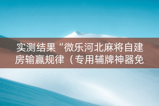 实测结果“微乐河北麻将自建房输赢规律（专用辅牌神器免安装）