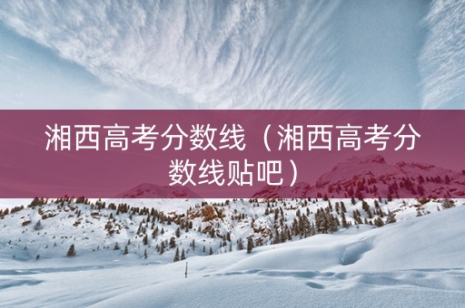 湘西高考分数线（湘西高考分数线贴吧）
