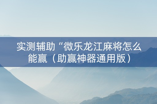 实测辅助“微乐龙江麻将怎么能赢（助赢神器通用版）