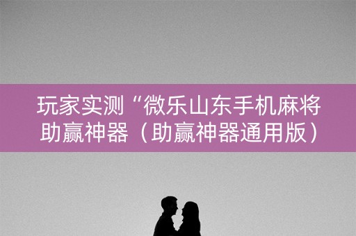 玩家实测“微乐山东手机麻将助赢神器（助赢神器通用版）