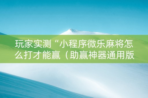 玩家实测“小程序微乐麻将怎么打才能赢（助赢神器通用版）