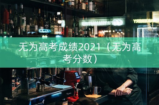 无为高考成绩2021（无为高考分数）