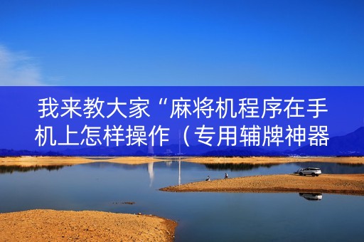 我来教大家“麻将机程序在手机上怎样操作（专用辅牌神器免安装）