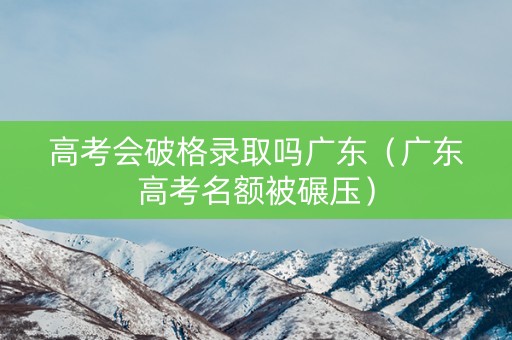高考会破格录取吗广东（广东高考名额被碾压）