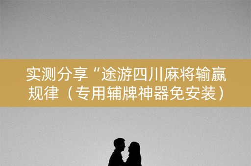 实测分享“途游四川麻将输赢规律（专用辅牌神器免安装）