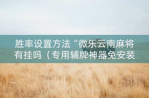 胜率设置方法“微乐云南麻将有挂吗（专用辅牌神器免安装）