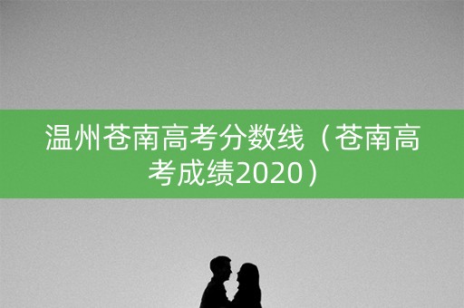 温州苍南高考分数线（苍南高考成绩2020）