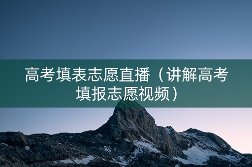 高考填表志愿直播（讲解高考填报志愿视频）