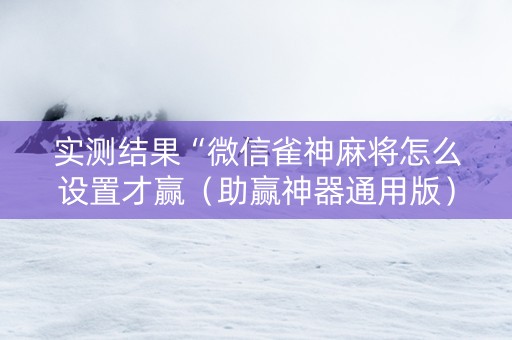 实测结果“微信雀神麻将怎么设置才赢（助赢神器通用版）