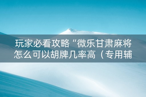 玩家必看攻略“微乐甘肃麻将怎么可以胡牌几率高（专用辅牌神器免安装）