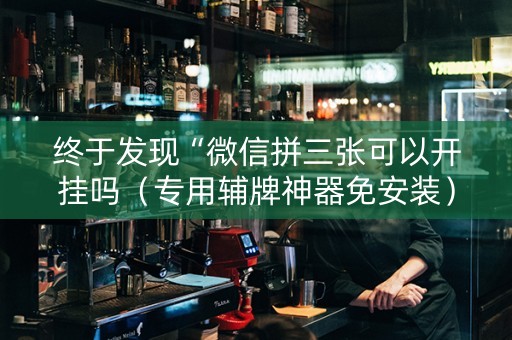终于发现“微信拼三张可以开挂吗（专用辅牌神器免安装）