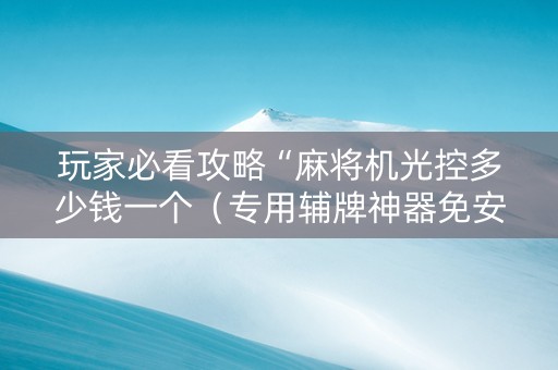 玩家必看攻略“麻将机光控多少钱一个（专用辅牌神器免安装）